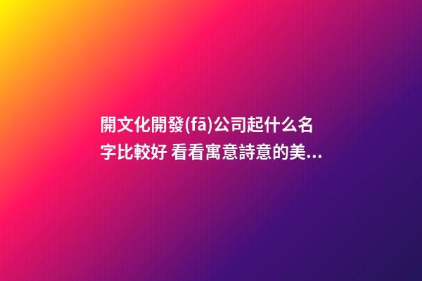 開文化開發(fā)公司起什么名字比較好 看看寓意詩意的美名-第1張-公司起名-玄機派